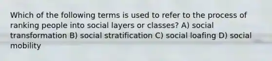 Which of the following terms is used to refer to the process of ranking people into social layers or classes? A) social transformation B) social stratification C) social loafing D) <a href='https://www.questionai.com/knowledge/kwMCQRIHge-social-mobility' class='anchor-knowledge'>social mobility</a>