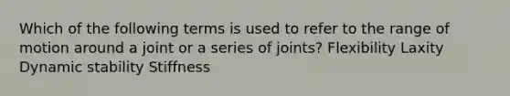 Which of the following terms is used to refer to the range of motion around a joint or a series of joints? Flexibility Laxity Dynamic stability Stiffness