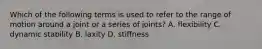 Which of the following terms is used to refer to the range of motion around a joint or a series of joints? A. flexibility C. dynamic stability B. laxity D. stiffness