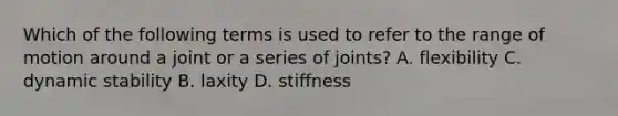 Which of the following terms is used to refer to the range of motion around a joint or a series of joints? A. flexibility C. dynamic stability B. laxity D. stiffness