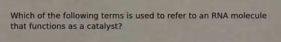 Which of the following terms is used to refer to an RNA molecule that functions as a catalyst?