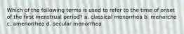 Which of the following terms is used to refer to the time of onset of the first menstrual period? a. classical menorrhea b. menarche c. amenorrhea d. secular menorrhea