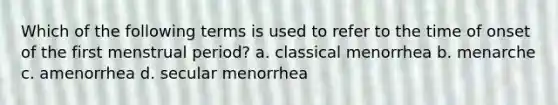 Which of the following terms is used to refer to the time of onset of the first menstrual period? a. classical menorrhea b. menarche c. amenorrhea d. secular menorrhea