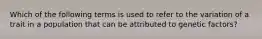 Which of the following terms is used to refer to the variation of a trait in a population that can be attributed to genetic factors?