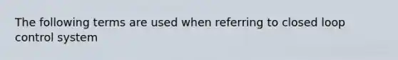 The following terms are used when referring to closed loop control system