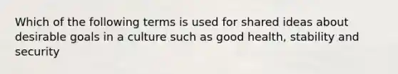 Which of the following terms is used for shared ideas about desirable goals in a culture such as good health, stability and security