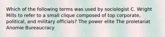 Which of the following terms was used by sociologist C. Wright Mills to refer to a small clique composed of top corporate, political, and military officials? The power elite The proletariat Anomie Bureaucracy