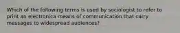 Which of the following terms is used by sociologist to refer to print an electronica means of communication that carry messages to widespread audiences?