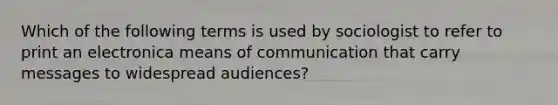 Which of the following terms is used by sociologist to refer to print an electronica means of communication that carry messages to widespread audiences?