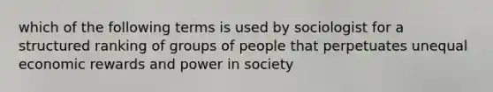 which of the following terms is used by sociologist for a structured ranking of groups of people that perpetuates unequal economic rewards and power in society