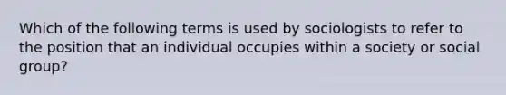 Which of the following terms is used by sociologists to refer to the position that an individual occupies within a society or social group?