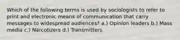 Which of the following terms is used by sociologists to refer to print and electronic means of communication that carry messages to widespread audiences? a.) Opinion leaders b.) Mass media c.) Narcotizers d.) Transmitters