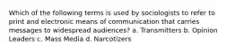 Which of the following terms is used by sociologists to refer to print and electronic means of communication that carries messages to widespread audiences? a. Transmitters b. Opinion Leaders c. Mass Media d. Narcotizers