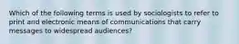 Which of the following terms is used by sociologists to refer to print and electronic means of communications that carry messages to widespread audiences?