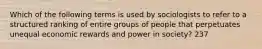 Which of the following terms is used by sociologists to refer to a structured ranking of entire groups of people that perpetuates unequal economic rewards and power in society? 237