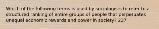 Which of the following terms is used by sociologists to refer to a structured ranking of entire groups of people that perpetuates unequal economic rewards and power in society? 237