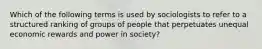 Which of the following terms is used by sociologists to refer to a structured ranking of groups of people that perpetuates unequal economic rewards and power in society?