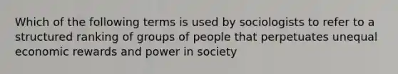 Which of the following terms is used by sociologists to refer to a structured ranking of groups of people that perpetuates unequal economic rewards and power in society