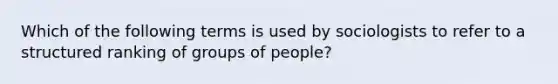 Which of the following terms is used by sociologists to refer to a structured ranking of groups of people?