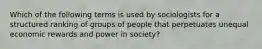 Which of the following terms is used by sociologists for a structured ranking of groups of people that perpetuates unequal economic rewards and power in society?