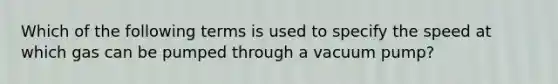 Which of the following terms is used to specify the speed at which gas can be pumped through a vacuum pump?