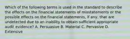 Which of the following terms is used in the standard to describe the effects on the financial statements of misstatements or the possible effects on the financial statements, if any, that are undetected due to an inability to obtain sufficient appropriate audit evidence? A. Persuasive B. Material C. Pervasive D. Extensive