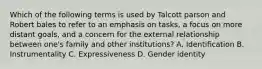 Which of the following terms is used by Talcott parson and Robert bales to refer to an emphasis on tasks, a focus on more distant goals, and a concern for the external relationship between one's family and other institutions? A. Identification B. Instrumentality C. Expressiveness D. Gender identity