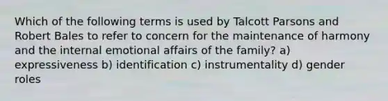 Which of the following terms is used by Talcott Parsons and Robert Bales to refer to concern for the maintenance of harmony and the internal emotional affairs of the family? a) expressiveness b) identification c) instrumentality d) gender roles