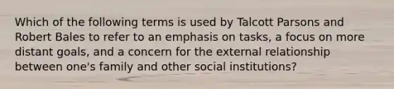 Which of the following terms is used by Talcott Parsons and Robert Bales to refer to an emphasis on tasks, a focus on more distant goals, and a concern for the external relationship between one's family and other social institutions?