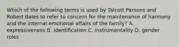 Which of the following terms is used by Talcott Parsons and Robert Bales to refer to concern for the maintenance of harmony and the internal emotional affairs of the family? A. expressiveness B. identification C. instrumentality D. gender roles