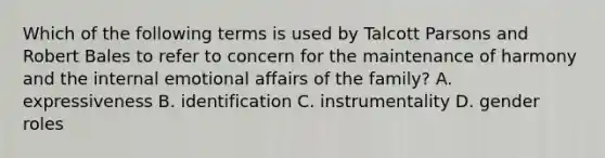 Which of the following terms is used by Talcott Parsons and Robert Bales to refer to concern for the maintenance of harmony and the internal emotional affairs of the family? A. expressiveness B. identification C. instrumentality D. <a href='https://www.questionai.com/knowledge/kFBKZBlIHQ-gender-roles' class='anchor-knowledge'>gender roles</a>