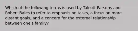 Which of the following terms is used by Talcott Parsons and Robert Bales to refer to emphasis on tasks, a focus on more distant goals, and a concern for the external relationship between one's family?