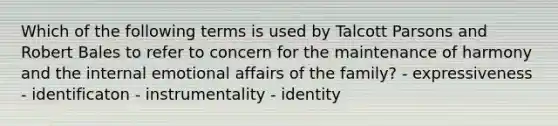 Which of the following terms is used by Talcott Parsons and Robert Bales to refer to concern for the maintenance of harmony and the internal emotional affairs of the family? - expressiveness - identificaton - instrumentality - identity