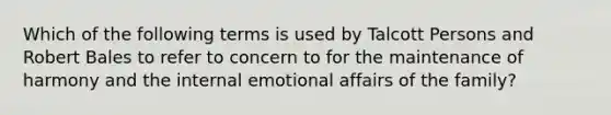 Which of the following terms is used by Talcott Persons and Robert Bales to refer to concern to for the maintenance of harmony and the internal emotional affairs of the family?