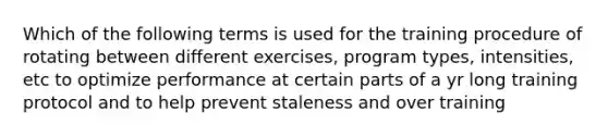 Which of the following terms is used for the training procedure of rotating between different exercises, program types, intensities, etc to optimize performance at certain parts of a yr long training protocol and to help prevent staleness and over training