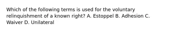 Which of the following terms is used for the voluntary relinquishment of a known right? A. Estoppel B. Adhesion C. Waiver D. Unilateral