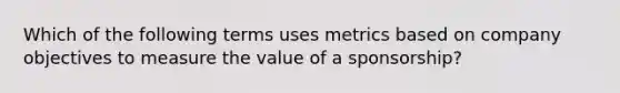 Which of the following terms uses metrics based on company objectives to measure the value of a sponsorship?