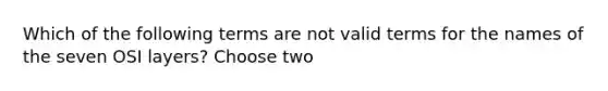 Which of the following terms are not valid terms for the names of the seven OSI layers? Choose two