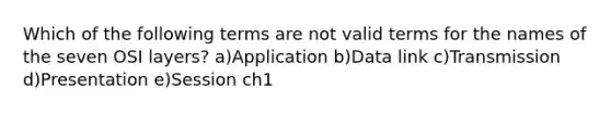 Which of the following terms are not valid terms for the names of the seven OSI layers? a)Application b)Data link c)Transmission d)Presentation e)Session ch1