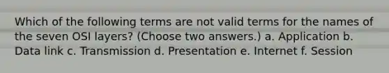 Which of the following terms are not valid terms for the names of the seven OSI layers? (Choose two answers.) a. Application b. Data link c. Transmission d. Presentation e. Internet f. Session