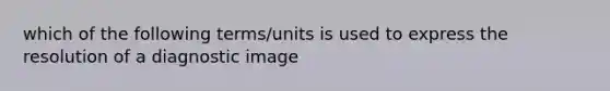 which of the following terms/units is used to express the resolution of a diagnostic image