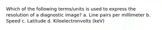 Which of the following terms/units is used to express the resolution of a diagnostic image? a. Line pairs per millimeter b. Speed c. Latitude d. Kiloelectronvolts (keV)