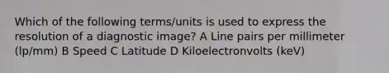 Which of the following terms/units is used to express the resolution of a diagnostic image? A Line pairs per millimeter (lp/mm) B Speed C Latitude D Kiloelectronvolts (keV)