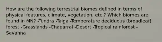 How are the following terrestrial biomes defined in terms of physical features, climate, vegetation, etc.? Which biomes are found in MN? -Tundra -Taiga -Temperature deciduous (broadleaf) forest -Grasslands -Chaparral -Desert -Tropical rainforest -Savanna