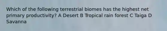 Which of the following terrestrial biomes has the highest net primary productivity? A Desert B Tropical rain forest C Taiga D Savanna