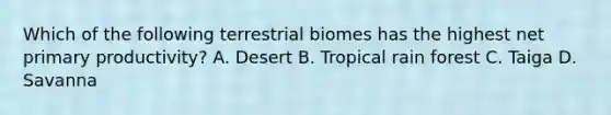 Which of the following terrestrial biomes has the highest net primary productivity? A. Desert B. Tropical rain forest C. Taiga D. Savanna