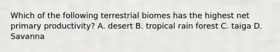 Which of the following terrestrial biomes has the highest net primary productivity? A. desert B. tropical rain forest C. taiga D. Savanna