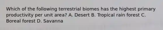 Which of the following terrestrial biomes has the highest primary productivity per unit area? A. Desert B. Tropical rain forest C. Boreal forest D. Savanna