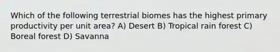 Which of the following terrestrial biomes has the highest primary productivity per unit area? A) Desert B) Tropical rain forest C) Boreal forest D) Savanna