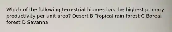 Which of the following terrestrial biomes has the highest primary productivity per unit area? Desert B Tropical rain forest C Boreal forest D Savanna